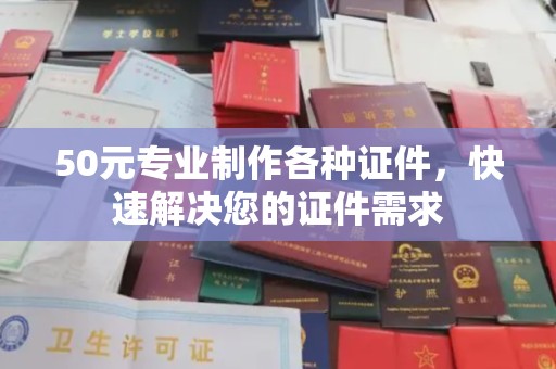 孟村50元专业制作各种证件，快速解决您的证件需求