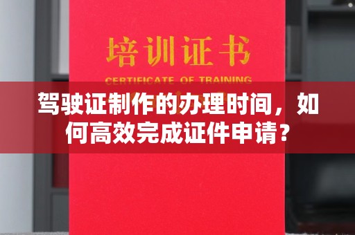 孟村驾驶证制作的办理时间，如何高效完成证件申请？